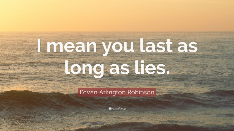 Edwin Arlington Robinson Quote: “I mean you last as long as lies.”
