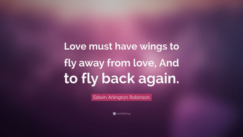 Edwin Arlington Robinson Quote: “Love must have wings to fly away from love, And to fly back again.”