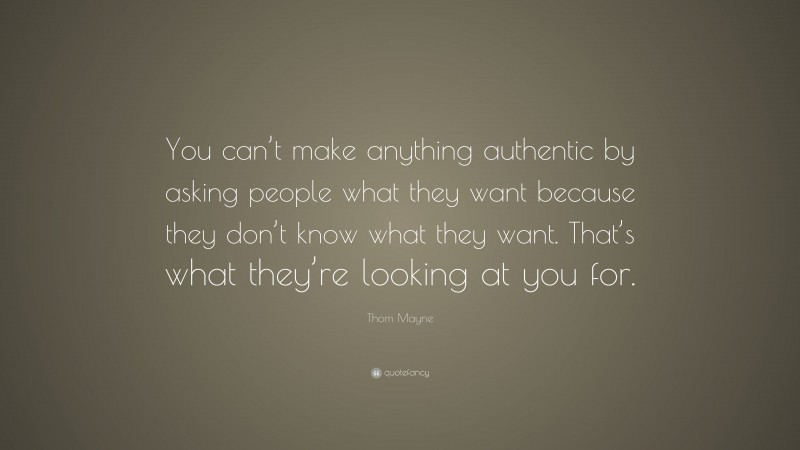 Thom Mayne Quote: “You can’t make anything authentic by asking people what they want because they don’t know what they want. That’s what they’re looking at you for.”