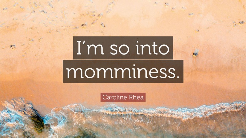 Caroline Rhea Quote: “I’m so into momminess.”
