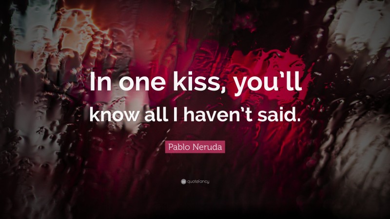 Pablo Neruda Quote: “In one kiss, you’ll know all I haven’t said.”