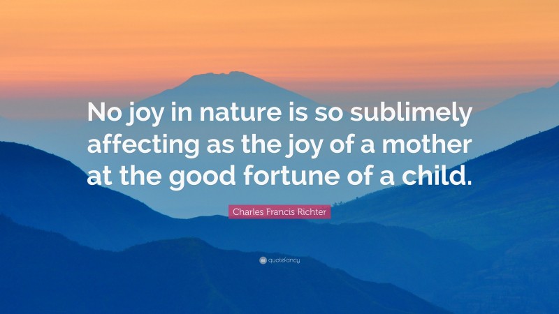 Charles Francis Richter Quote: “No joy in nature is so sublimely affecting as the joy of a mother at the good fortune of a child.”