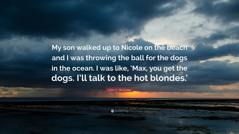 John C. McGinley Quote: “My son walked up to Nicole on the beach and I was throwing the ball for the dogs in the ocean. I was like, ‘Max, you get the dogs. I’ll talk to the hot blondes.’”