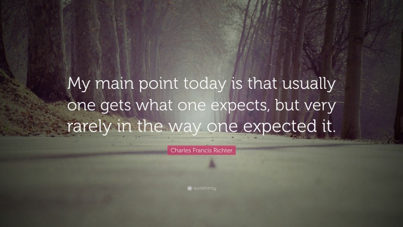 Charles Francis Richter Quote: “My main point today is that usually one gets what one expects, but very rarely in the way one expected it.”