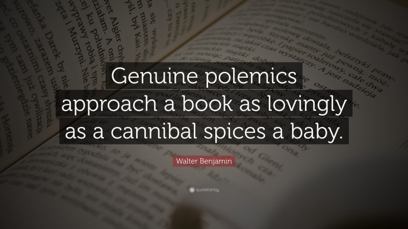 Walter Benjamin Quote: “Genuine polemics approach a book as lovingly as a cannibal spices a baby.”