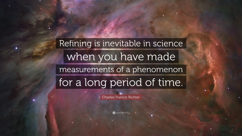 Charles Francis Richter Quote: “Refining is inevitable in science when you have made measurements of a phenomenon for a long period of time.”