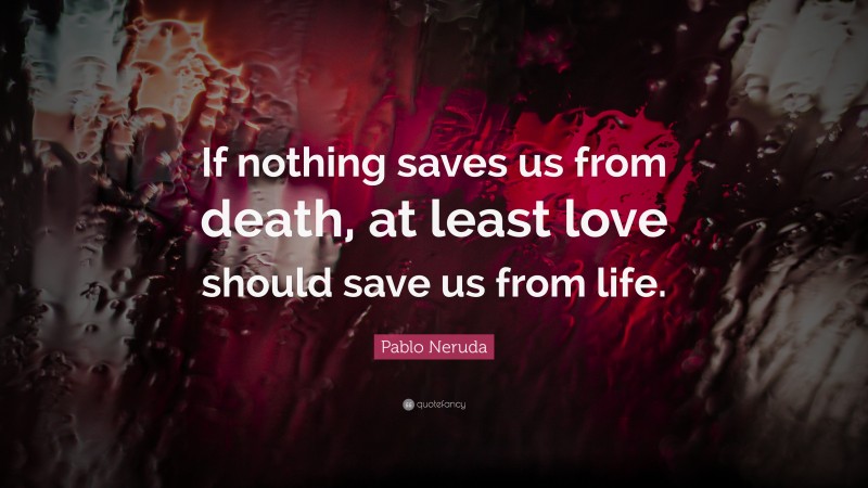 Pablo Neruda Quote: “If nothing saves us from death, at least love should save us from life.”