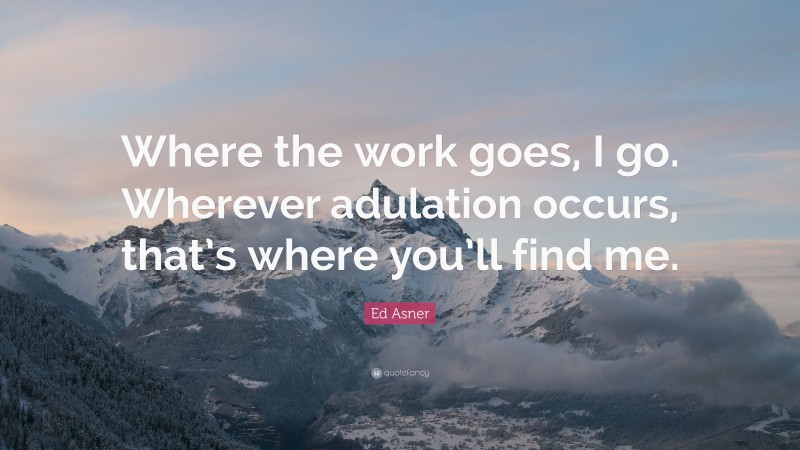 Ed Asner Quote: “Where the work goes, I go. Wherever adulation occurs, that’s where you’ll find me.”
