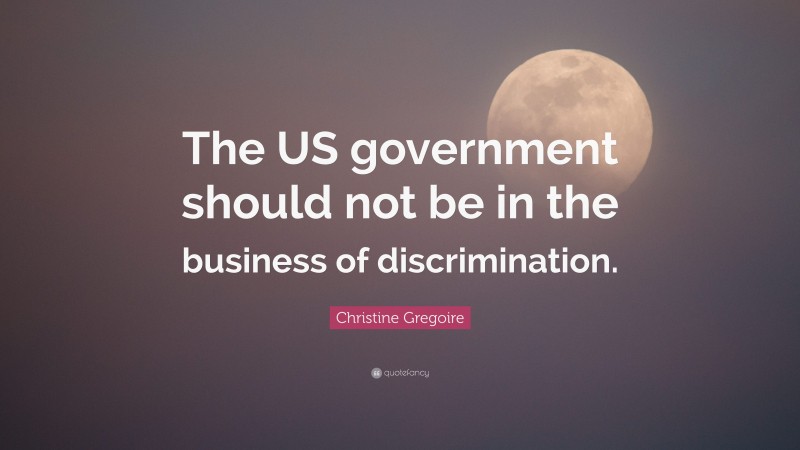 Christine Gregoire Quote: “The US government should not be in the business of discrimination.”