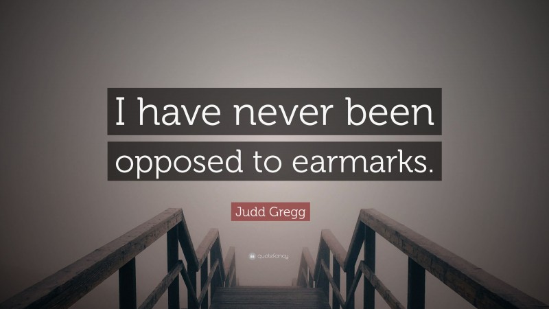 Judd Gregg Quote: “I have never been opposed to earmarks.”