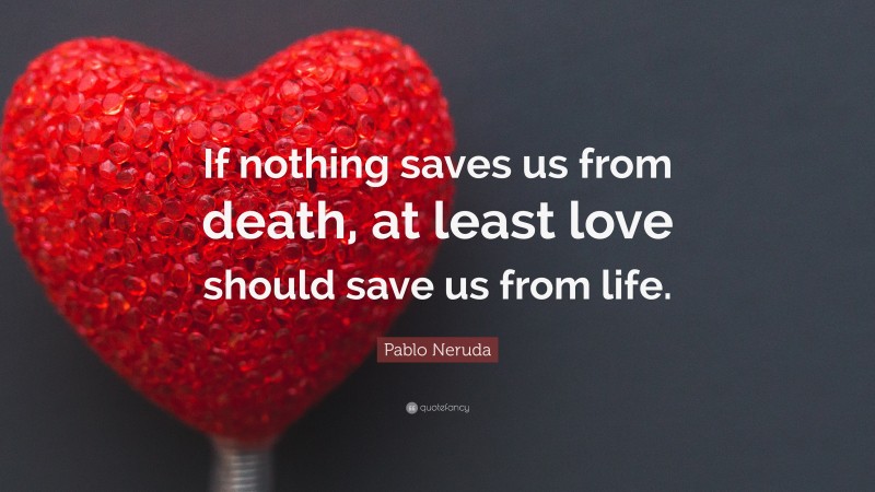 Pablo Neruda Quote: “If nothing saves us from death, at least love ...