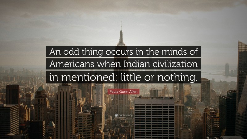 Paula Gunn Allen Quote: “An odd thing occurs in the minds of Americans when Indian civilization in mentioned: little or nothing.”