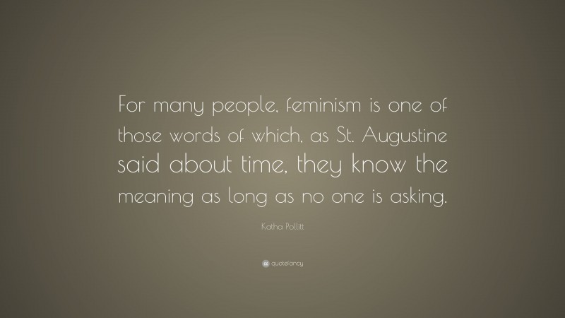 Katha Pollitt Quote: “For many people, feminism is one of those words of which, as St. Augustine said about time, they know the meaning as long as no one is asking.”