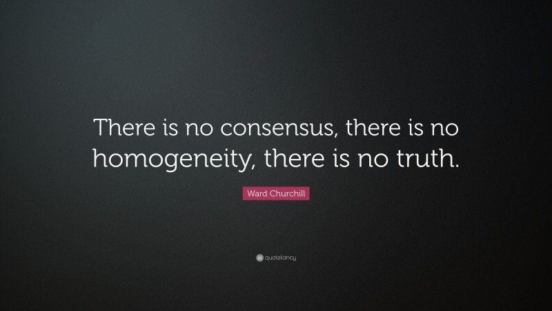 Ward Churchill Quote: “There is no consensus, there is no homogeneity, there is no truth.”
