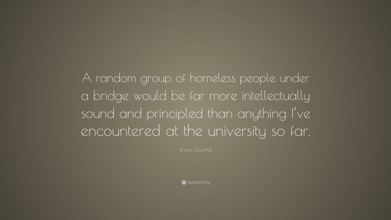 Ward Churchill Quote: “A random group of homeless people under a bridge would be far more intellectually sound and principled than anything I’ve encountered at the university so far.”