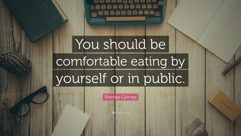 Shenae Grimes Quote: “You should be comfortable eating by yourself or in public.”