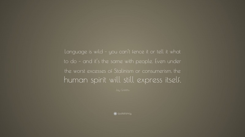 Jay Griffiths Quote: “Language is wild – you can’t fence it or tell it what to do – and it’s the same with people. Even under the worst excesses of Stalinism or consumerism, the human spirit will still express itself.”