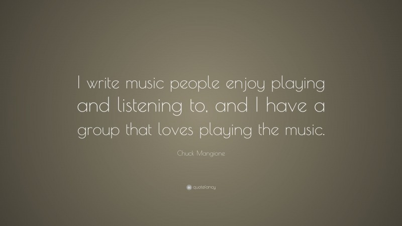 Chuck Mangione Quote: “I write music people enjoy playing and listening to, and I have a group that loves playing the music.”