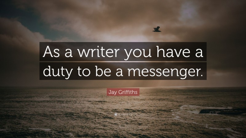 Jay Griffiths Quote: “As a writer you have a duty to be a messenger.”
