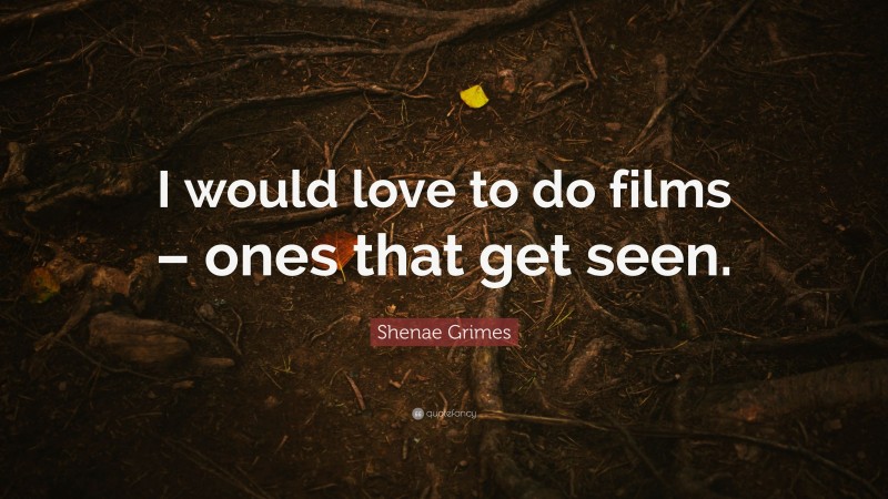 Shenae Grimes Quote: “I would love to do films – ones that get seen.”