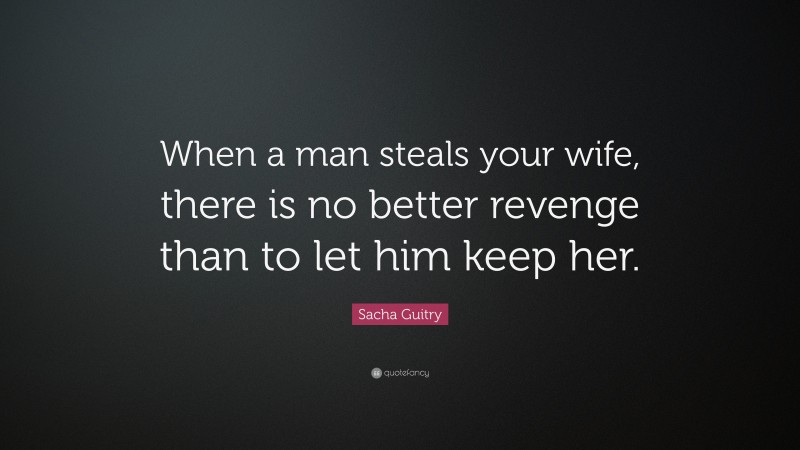 Sacha Guitry Quote: “When a man steals your wife, there is no better revenge than to let him keep her.”