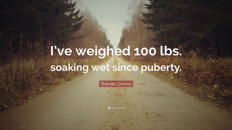 Shenae Grimes Quote: “I’ve weighed 100 lbs. soaking wet since puberty.”