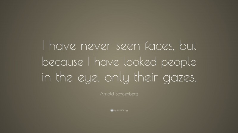 Arnold Schoenberg Quote: “I have never seen faces, but because I have looked people in the eye, only their gazes.”