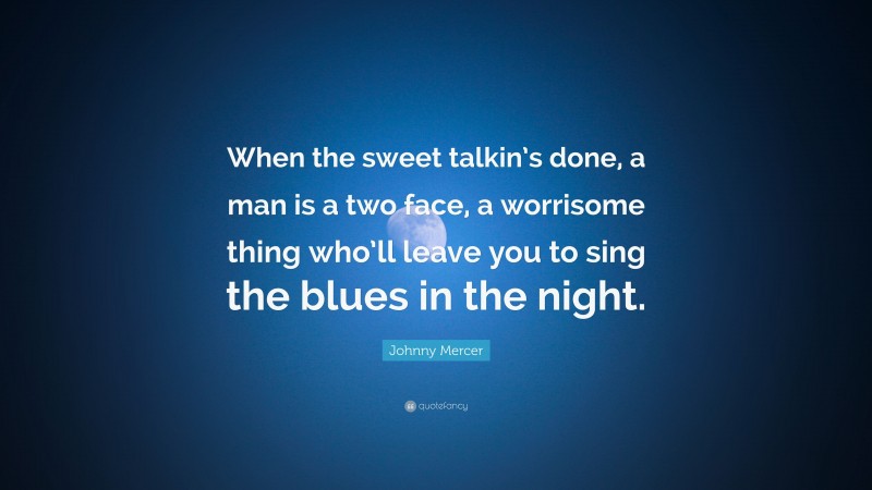 Johnny Mercer Quote: “When the sweet talkin’s done, a man is a two face, a worrisome thing who’ll leave you to sing the blues in the night.”