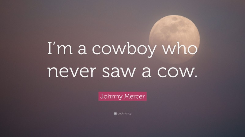 Johnny Mercer Quote: “I’m a cowboy who never saw a cow.”