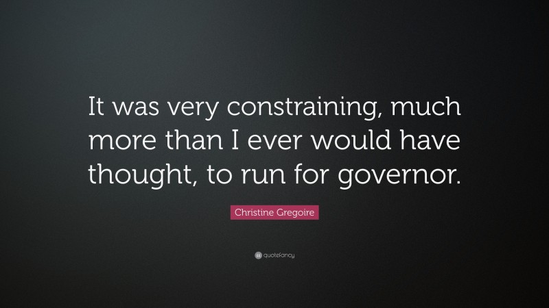 Christine Gregoire Quote: “It was very constraining, much more than I ever would have thought, to run for governor.”