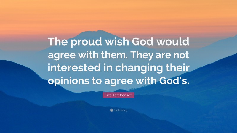Ezra Taft Benson Quote: “The proud wish God would agree with them. They are not interested in changing their opinions to agree with God’s.”