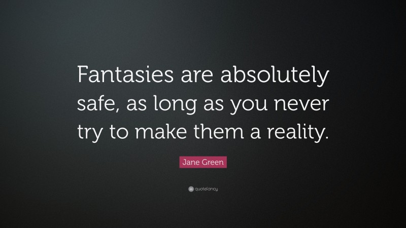 Jane Green Quote: “Fantasies are absolutely safe, as long as you never try to make them a reality.”