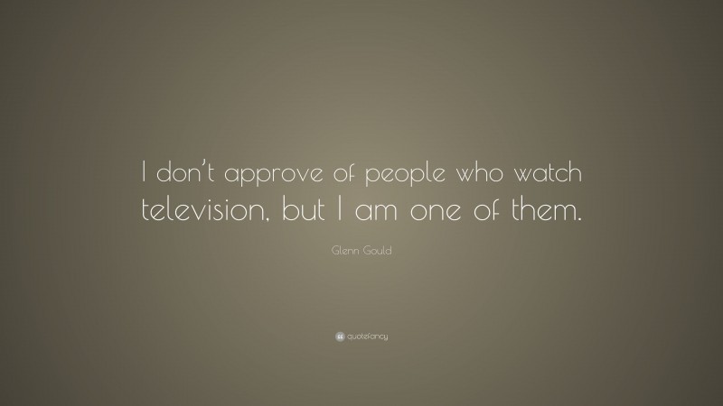 Glenn Gould Quote: “I don’t approve of people who watch television, but I am one of them.”