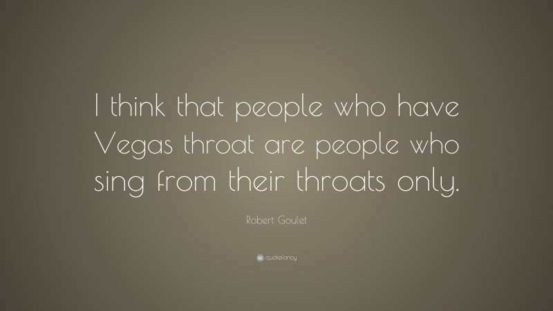 Robert Goulet Quote: “I think that people who have Vegas throat are people who sing from their throats only.”