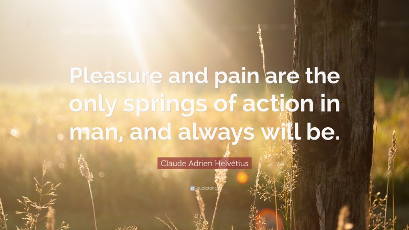 Claude Adrien Helvétius Quote: “Pleasure and pain are the only springs of action in man, and always will be.”
