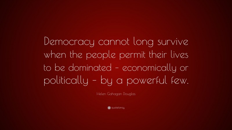 Helen Gahagan Douglas Quote: “Democracy cannot long survive when the people permit their lives to be dominated – economically or politically – by a powerful few.”