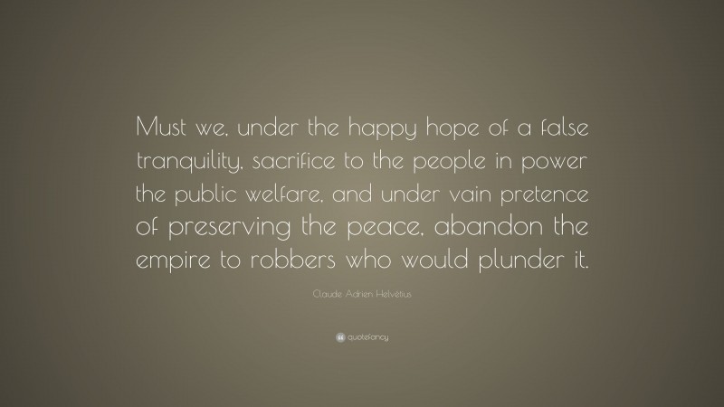 Claude Adrien Helvétius Quote: “Must we, under the happy hope of a false tranquility, sacrifice to the people in power the public welfare, and under vain pretence of preserving the peace, abandon the empire to robbers who would plunder it.”