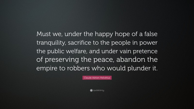 Claude Adrien Helvétius Quote: “Must we, under the happy hope of a false tranquility, sacrifice to the people in power the public welfare, and under vain pretence of preserving the peace, abandon the empire to robbers who would plunder it.”