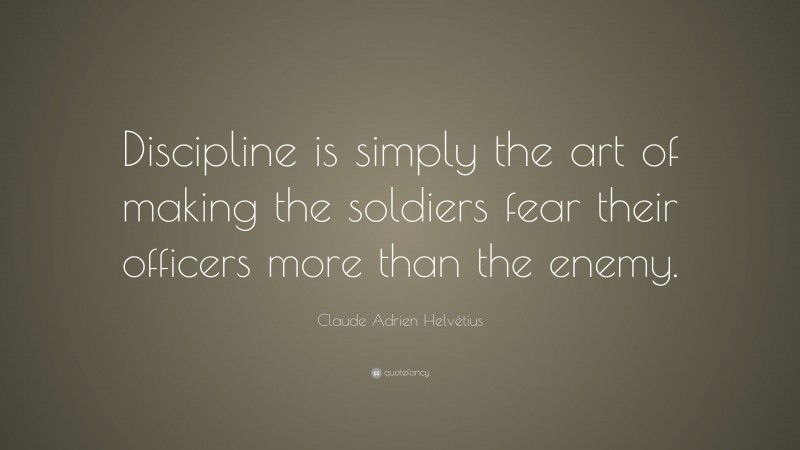 Claude Adrien Helvétius Quote: “Discipline is simply the art of making the soldiers fear their officers more than the enemy.”
