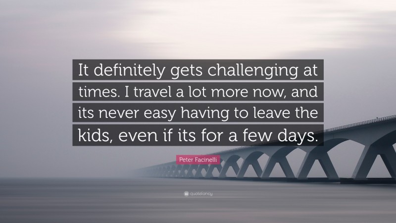 Peter Facinelli Quote: “It definitely gets challenging at times. I travel a lot more now, and its never easy having to leave the kids, even if its for a few days.”