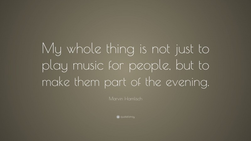 Marvin Hamlisch Quote: “My whole thing is not just to play music for people, but to make them part of the evening.”