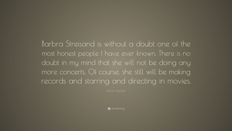Marvin Hamlisch Quote: “Barbra Streisand is without a doubt one of the most honest people I have ever known. There is no doubt in my mind that she will not be doing any more concerts. Of course, she still will be making records and starring and directing in movies.”