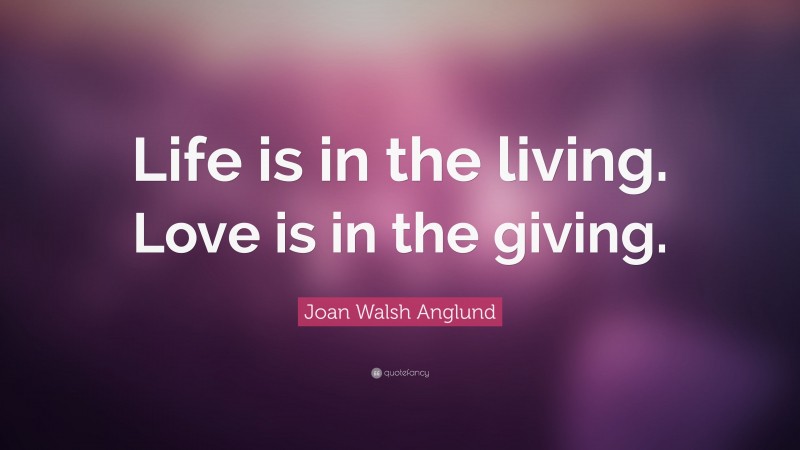 Joan Walsh Anglund Quote: “Life is in the living. Love is in the giving.”