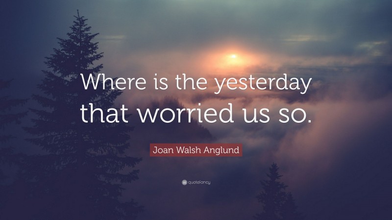 Joan Walsh Anglund Quote: “Where is the yesterday that worried us so.”
