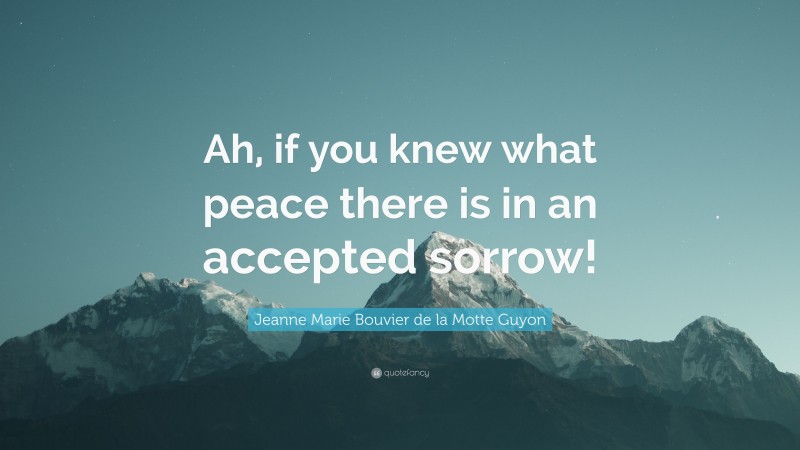 Jeanne Marie Bouvier de la Motte Guyon Quote: “Ah, if you knew what peace there is in an accepted sorrow!”