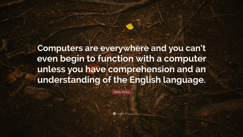 Wally Amos Quote: “Computers are everywhere and you can’t even begin to function with a computer unless you have comprehension and an understanding of the English language.”
