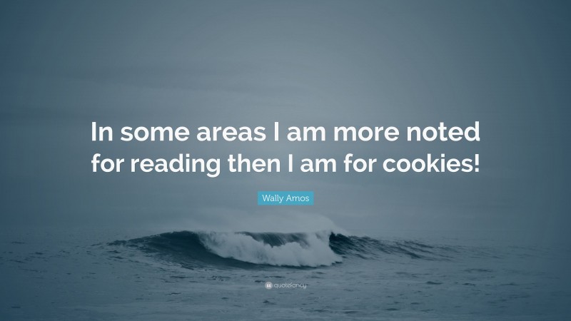 Wally Amos Quote: “In some areas I am more noted for reading then I am for cookies!”