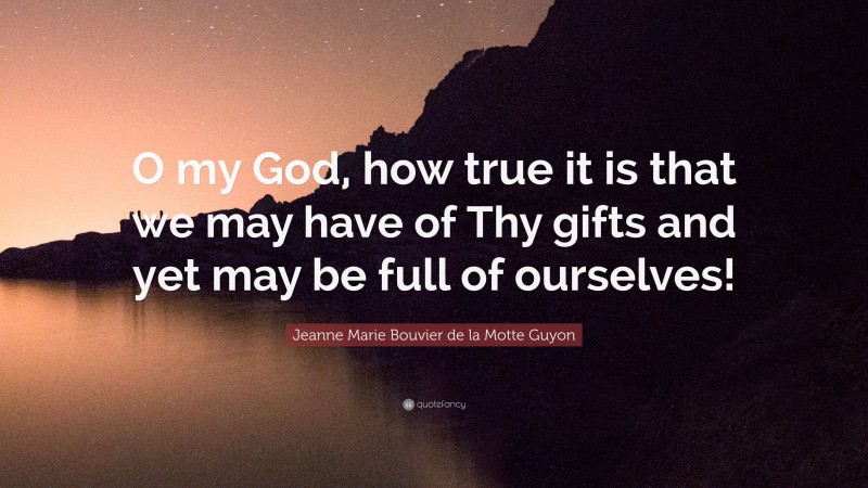 Jeanne Marie Bouvier de la Motte Guyon Quote: “O my God, how true it is that we may have of Thy gifts and yet may be full of ourselves!”