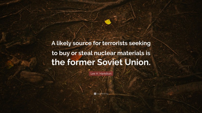 Lee H. Hamilton Quote: “A likely source for terrorists seeking to buy or steal nuclear materials is the former Soviet Union.”
