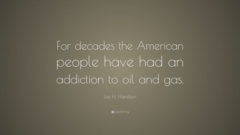 Lee H. Hamilton Quote: “For decades the American people have had an addiction to oil and gas.”